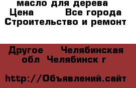 масло для дерева › Цена ­ 200 - Все города Строительство и ремонт » Другое   . Челябинская обл.,Челябинск г.